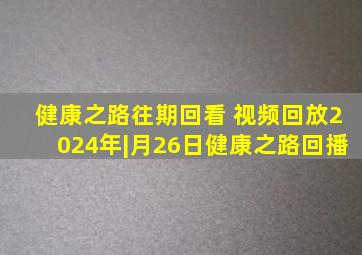 健康之路往期回看 视频回放2024年|月26日健康之路回播
